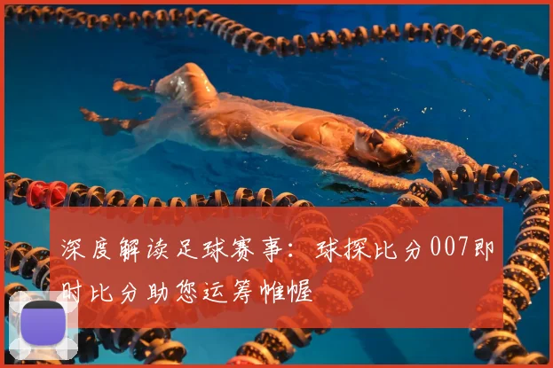 深度解读足球赛事：球探比分007即时比分助您运筹帷幄