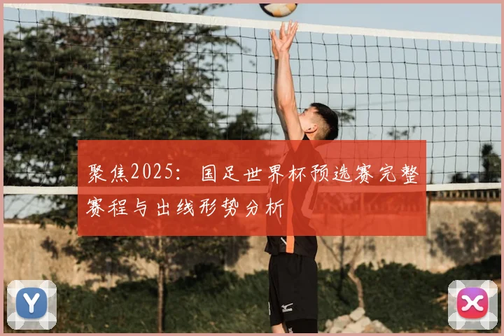 聚焦2025：国足世界杯预选赛完整赛程与出线形势分析
