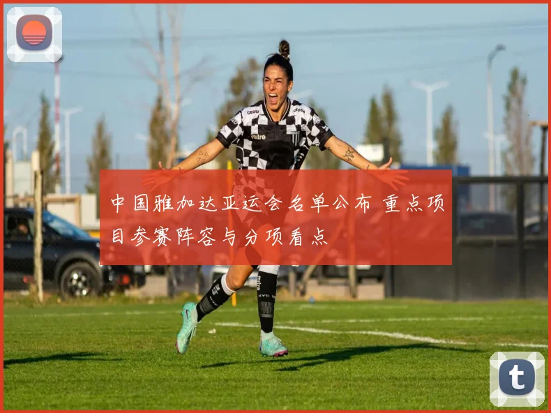 中国雅加达亚运会名单公布 重点项目参赛阵容与分项看点