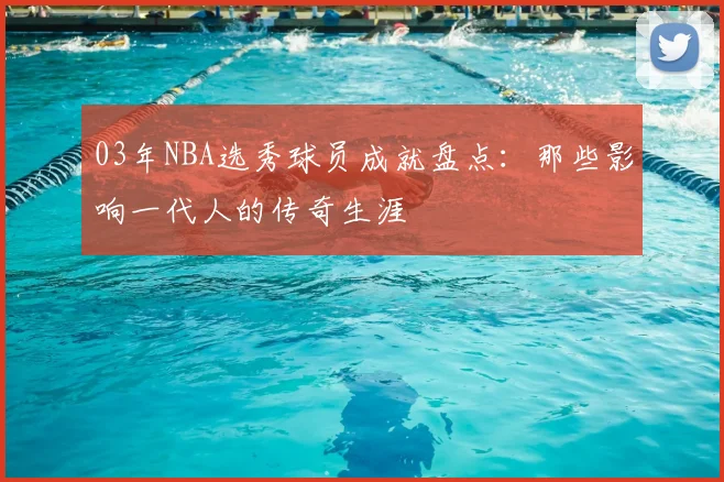 03年NBA选秀球员成就盘点：那些影响一代人的传奇生涯