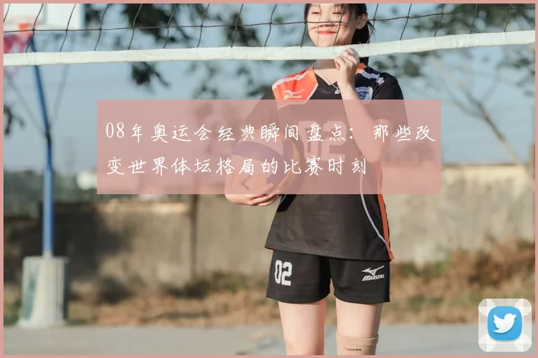 08年奥运会经典瞬间盘点:那些改变世界体坛格局的比赛时刻