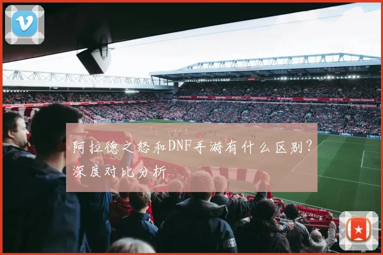 阿拉德之怒和DNF手游有什么区别？深度对比分析