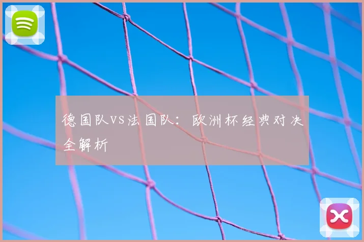 德国队vs法国队：欧洲杯经典对决全解析