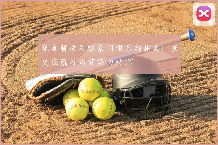 深度解读足球豪门俱乐部排名：历史底蕴与当前实力对比