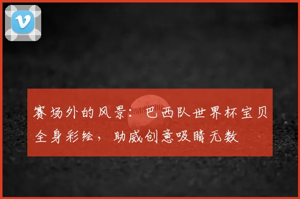 赛场外的风景：巴西队世界杯宝贝全身彩绘，助威创意吸睛无数