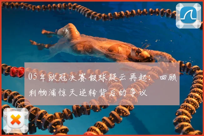 05年欧冠决赛假球疑云再起：回顾利物浦惊天逆转背后的争议