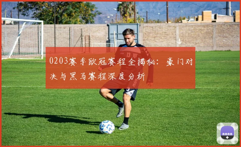 0203赛季欧冠赛程全揭秘：豪门对决与黑马赛程深度分析