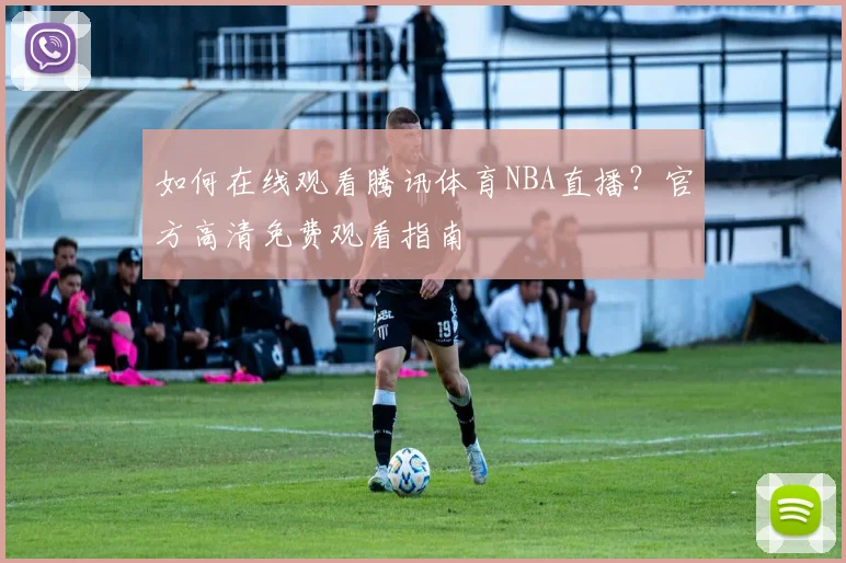 如何在线观看腾讯体育NBA直播？官方高清免费观看指南