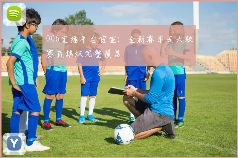 006直播平台官宣:全新赛季五大联赛直播权完整覆盖