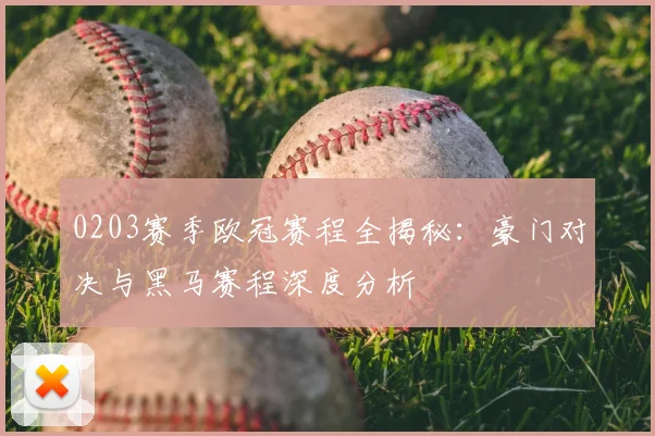 0203赛季欧冠赛程全揭秘:豪门对决与黑马赛程深度分析