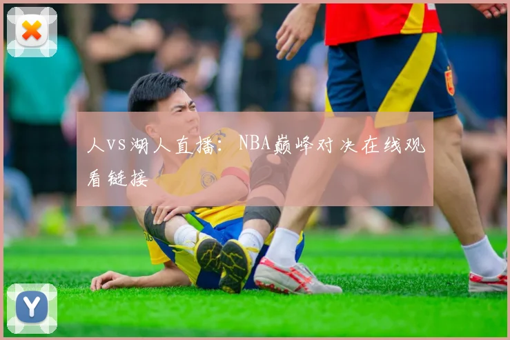 人vs湖人直播：NBA巅峰对决在线观看链接