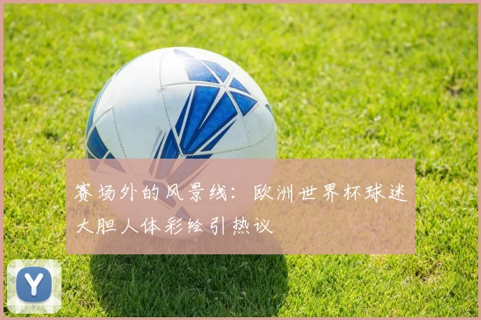 赛场外的风景线：欧洲世界杯球迷大胆人体彩绘引热议