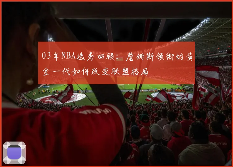 03年NBA选秀回顾：詹姆斯领衔的黄金一代如何改变联盟格局