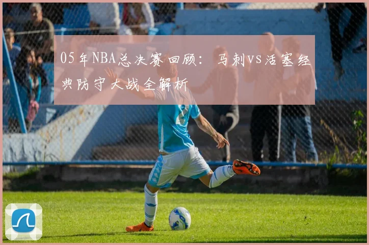 05年NBA总决赛回顾:马刺vs活塞经典防守大战全解析