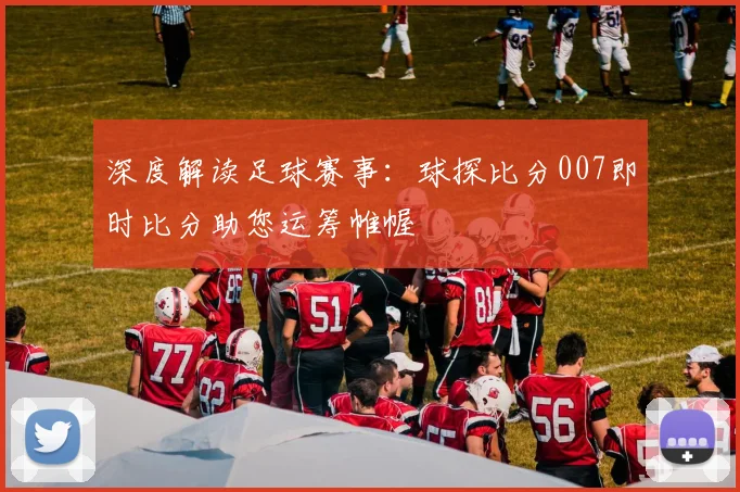 深度解读足球赛事：球探比分007即时比分助您运筹帷幄