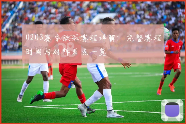 0203赛季欧冠赛程详解：完整赛程时间与对阵看点一览
