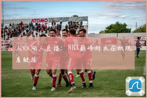 人vs湖人直播：NBA巅峰对决在线观看链接