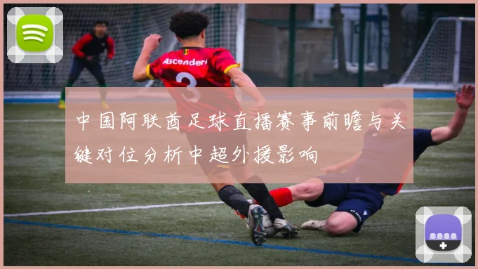 中国阿联酋足球直播赛事前瞻与关键对位分析中超外援影响