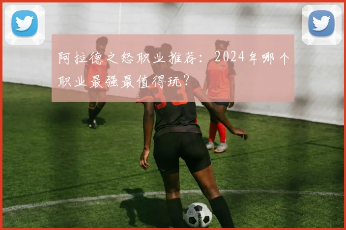 阿拉德之怒职业推荐：2024年哪个职业最强最值得玩？