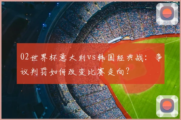 02世界杯意大利vs韩国经典战：争议判罚如何改变比赛走向？