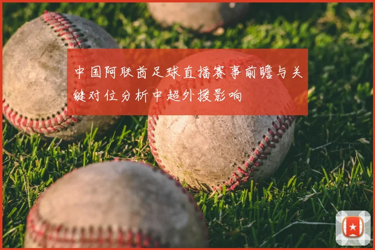 中国阿联酋足球直播赛事前瞻与关键对位分析中超外援影响