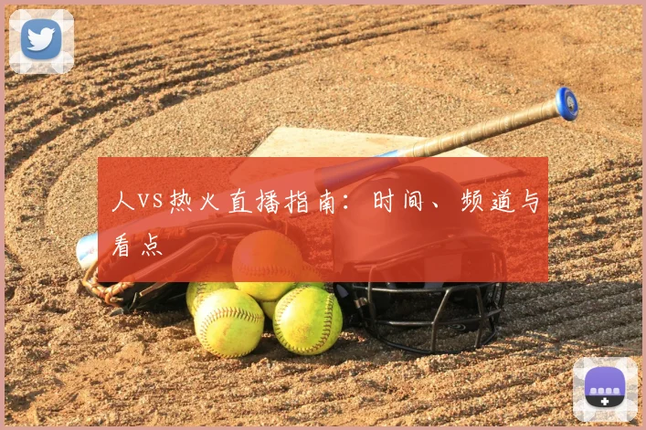 人vs热火直播指南：时间、频道与看点
