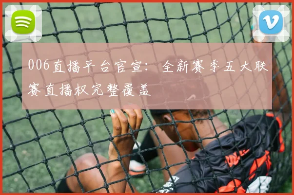 006直播平台官宣：全新赛季五大联赛直播权完整覆盖