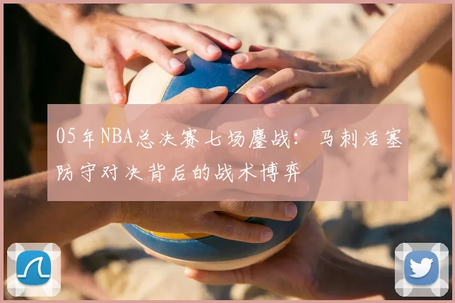 05年NBA总决赛七场鏖战：马刺活塞防守对决背后的战术博弈