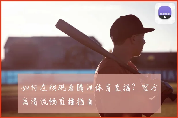 如何在线观看腾讯体育直播？官方高清流畅直播指南