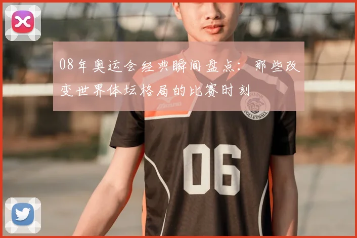 08年奥运会经典瞬间盘点：那些改变世界体坛格局的比赛时刻