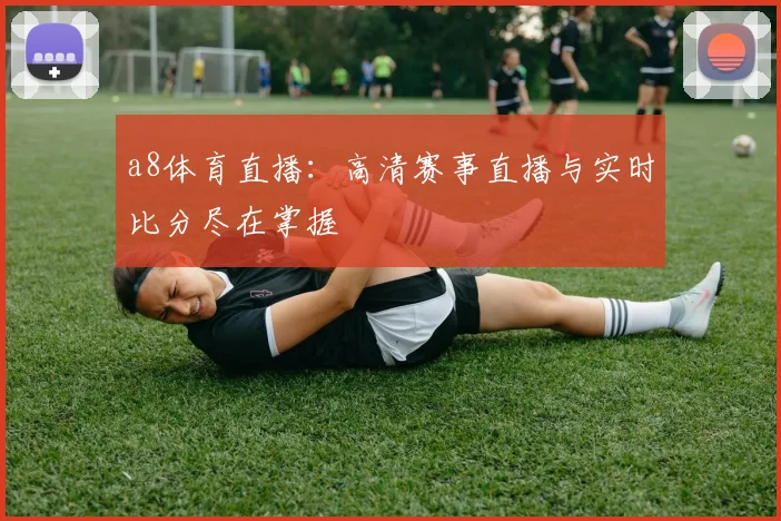 a8体育直播：高清赛事直播与实时比分尽在掌握