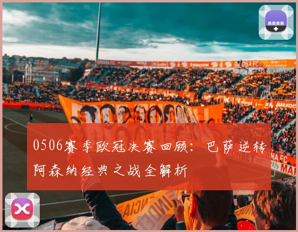 0506赛季欧冠决赛回顾:巴萨逆转阿森纳经典之战全解析