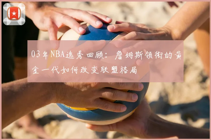 03年NBA选秀回顾：詹姆斯领衔的黄金一代如何改变联盟格局