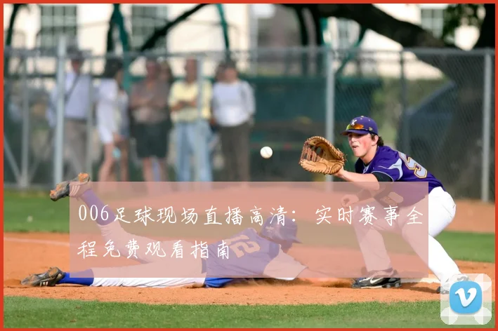 006足球现场直播高清：实时赛事全程免费观看指南