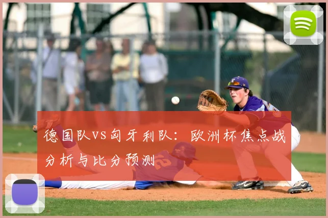 德国队vs匈牙利队：欧洲杯焦点战分析与比分预测