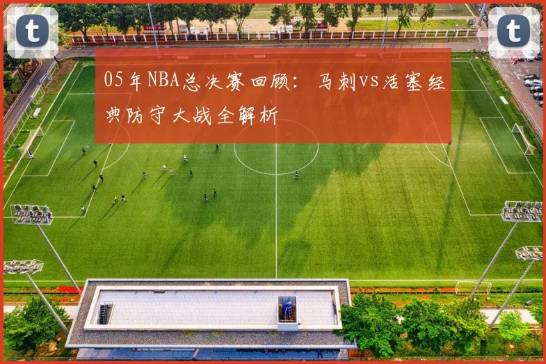 05年NBA总决赛回顾：马刺vs活塞经典防守大战全解析