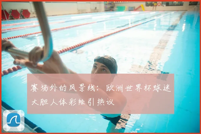 赛场外的风景线:欧洲世界杯球迷大胆人体彩绘引热议